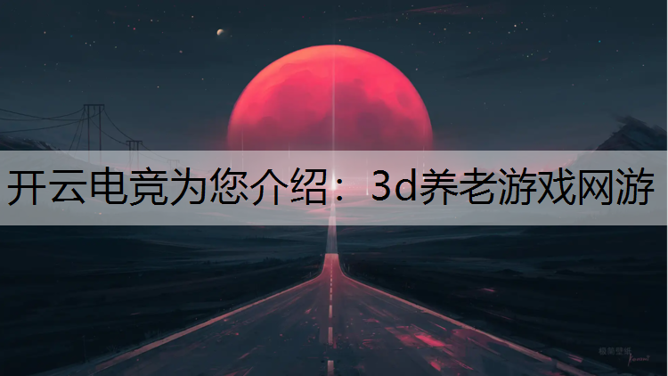 开云电竞为您介绍：3d养老游戏网游