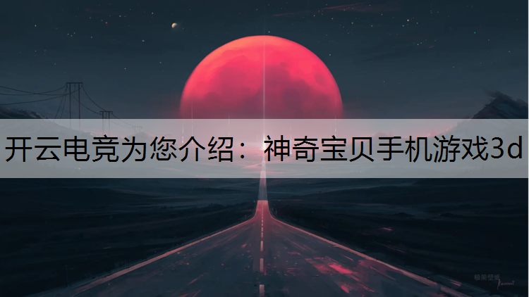 开云电竞为您介绍：神奇宝贝手机游戏3d